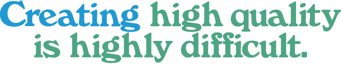 Creating high quality is highly difficult.